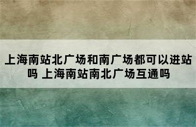 上海南站北广场和南广场都可以进站吗 上海南站南北广场互通吗